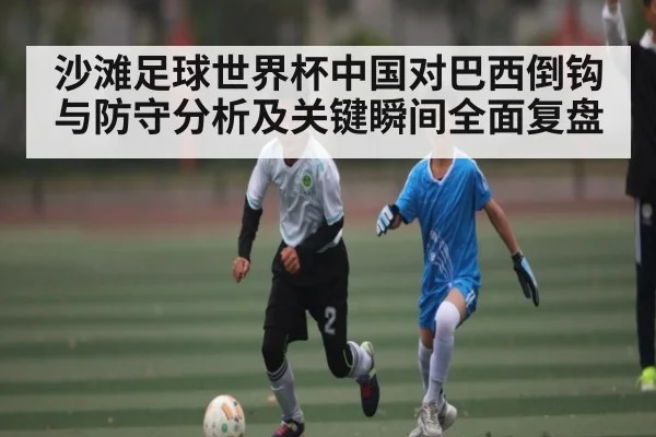 沙滩足球世界杯中国对巴西倒钩与防守分析及关键瞬间全面复盘