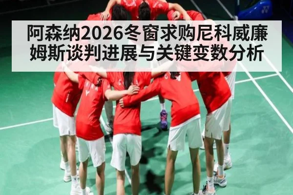 阿森纳2026冬窗求购尼科威廉姆斯谈判进展与关键变数分析