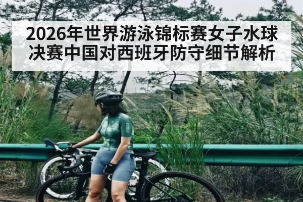 2026年世界游泳锦标赛女子水球决赛中国对西班牙防守细节解析
