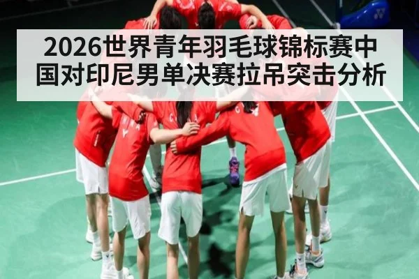 2026世界青年羽毛球锦标赛中国对印尼男单决赛拉吊突击分析